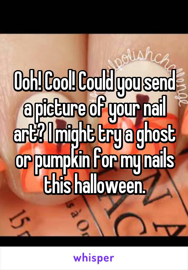 Ooh! Cool! Could you send a picture of your nail art? I might try a ghost or pumpkin for my nails this halloween.