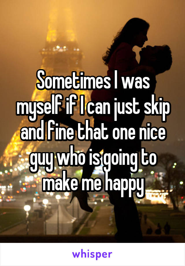 Sometimes I was myself if I can just skip and fine that one nice guy who is going to make me happy