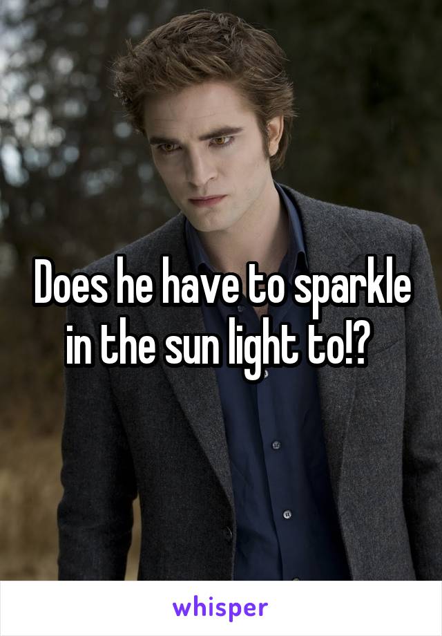 Does he have to sparkle in the sun light to!? 