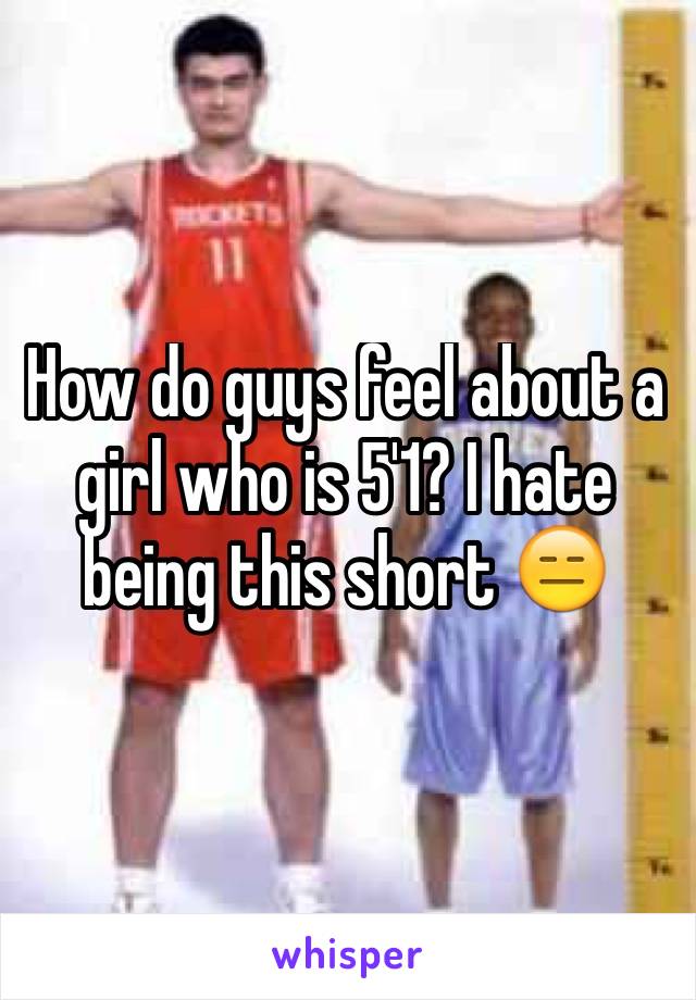 How do guys feel about a girl who is 5'1? I hate being this short 😑