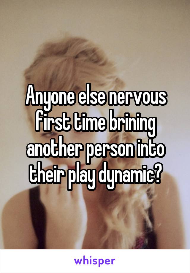 Anyone else nervous first time brining another person into their play dynamic?