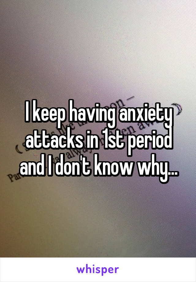 I keep having anxiety attacks in 1st period and I don't know why...