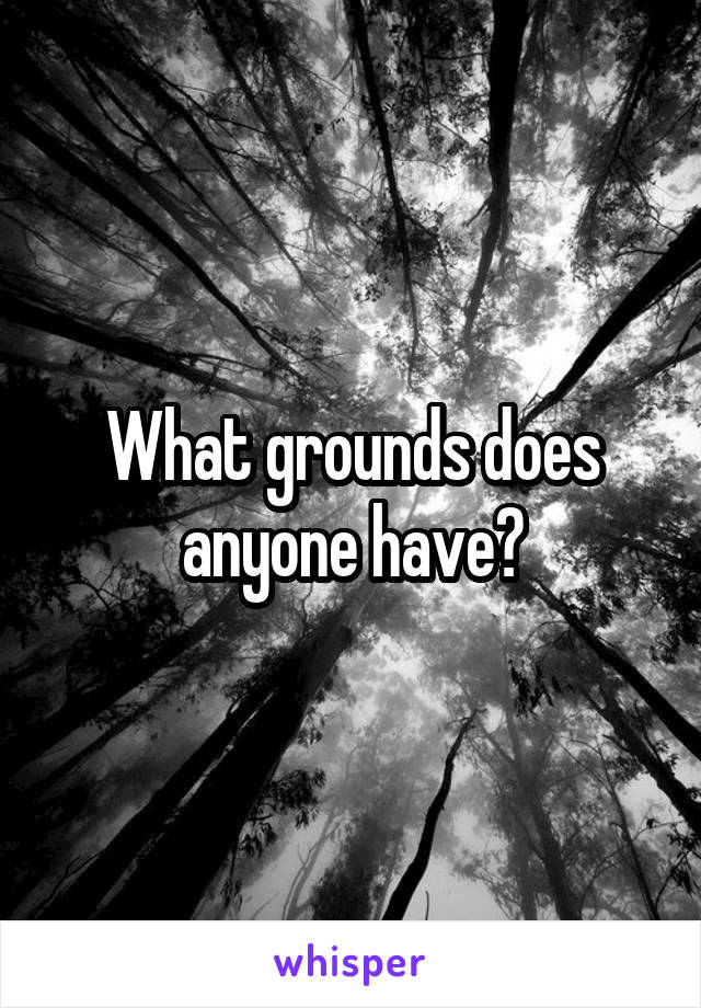 What grounds does anyone have?