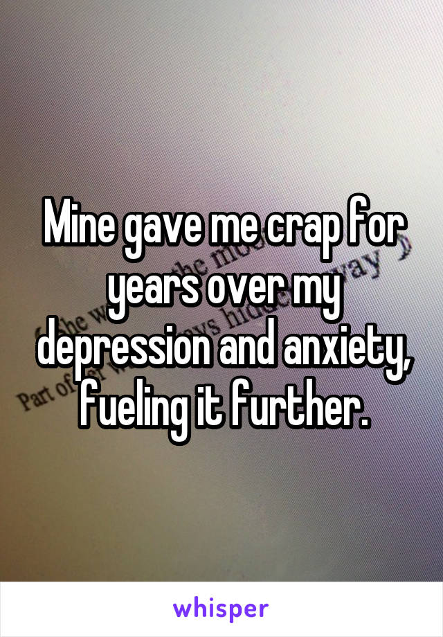 Mine gave me crap for years over my depression and anxiety, fueling it further.