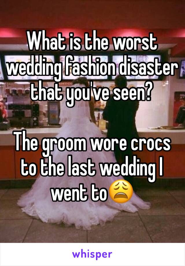 What is the worst wedding fashion disaster that you've seen? 

The groom wore crocs to the last wedding I went to😩
