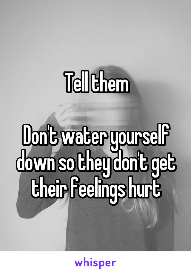 Tell them

Don't water yourself down so they don't get their feelings hurt