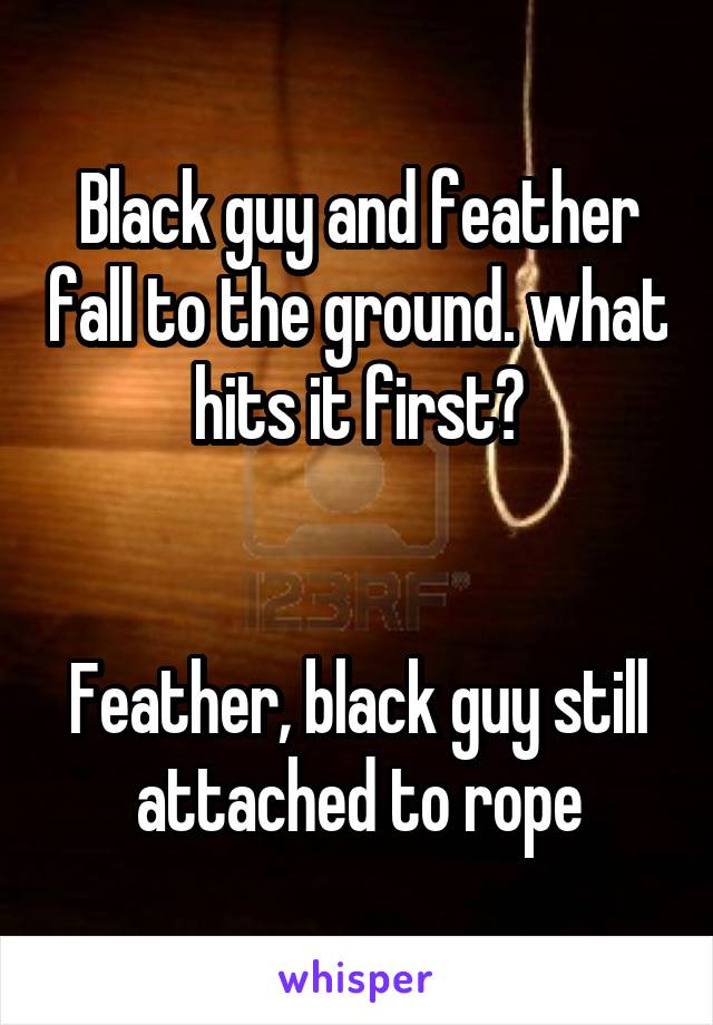 Black guy and feather fall to the ground. what hits it first?


Feather, black guy still attached to rope