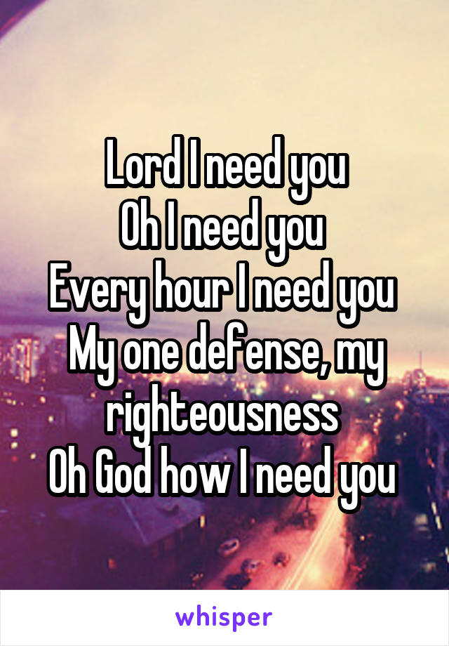 Lord I need you
Oh I need you 
Every hour I need you 
My one defense, my righteousness 
Oh God how I need you 