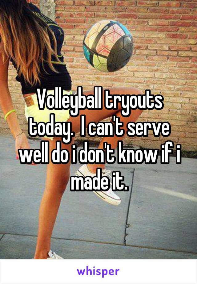 Volleyball tryouts today.  I can't serve well do i don't know if i made it.