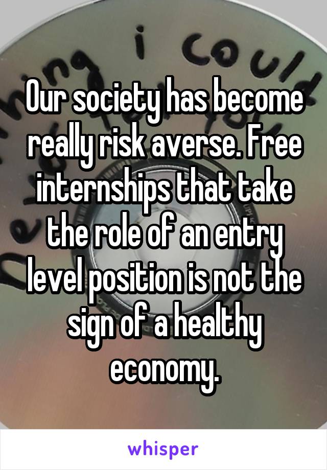 Our society has become really risk averse. Free internships that take the role of an entry level position is not the sign of a healthy economy.