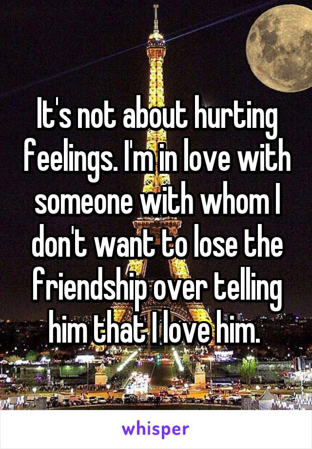 It's not about hurting feelings. I'm in love with someone with whom I don't want to lose the friendship over telling him that I love him. 
