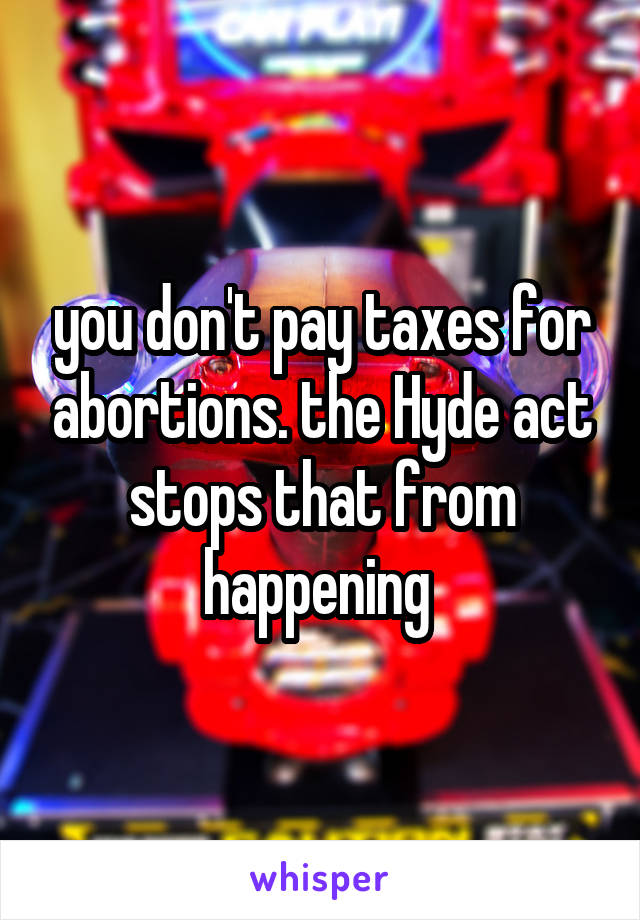 you don't pay taxes for abortions. the Hyde act stops that from happening 