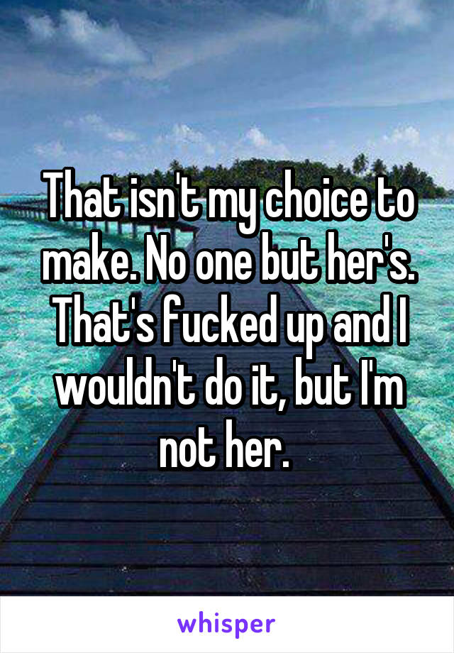That isn't my choice to make. No one but her's. That's fucked up and I wouldn't do it, but I'm not her. 