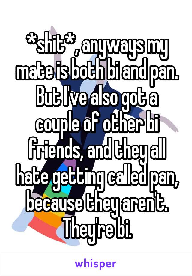 *shit*, anyways my mate is both bi and pan. But I've also got a couple of other bi friends, and they all hate getting called pan, because they aren't. They're bi.