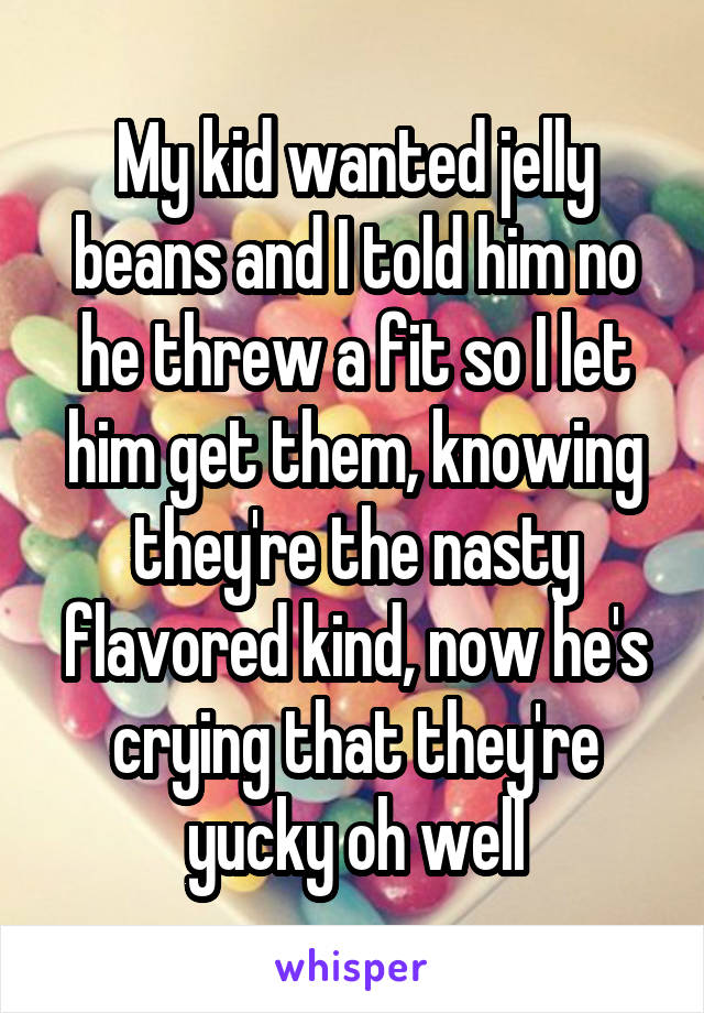 My kid wanted jelly beans and I told him no he threw a fit so I let him get them, knowing they're the nasty flavored kind, now he's crying that they're yucky oh well