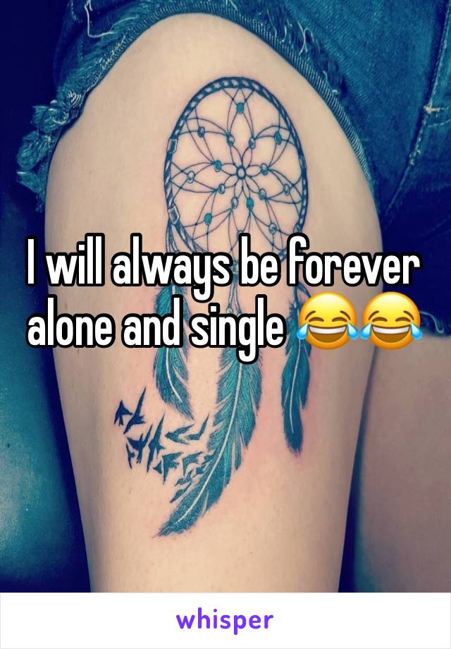 I will always be forever alone and single 😂😂
