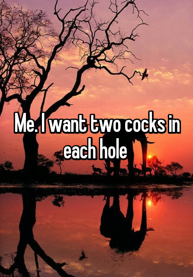 Me I Want Two Cocks In Each Hole