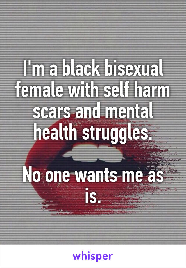I'm a black bisexual female with self harm scars and mental health struggles.

No one wants me as is.