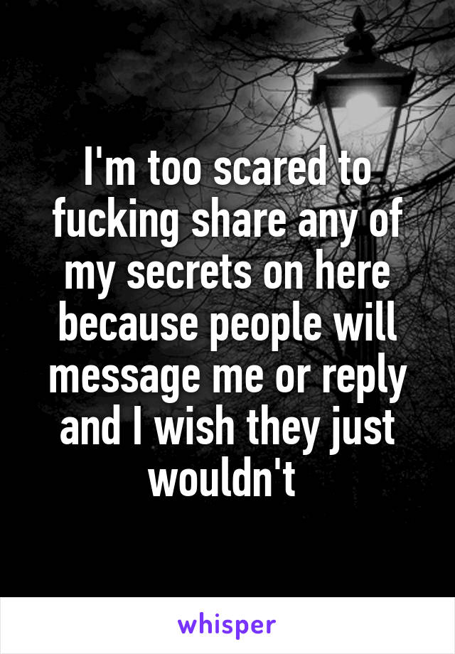 I'm too scared to fucking share any of my secrets on here because people will message me or reply and I wish they just wouldn't 