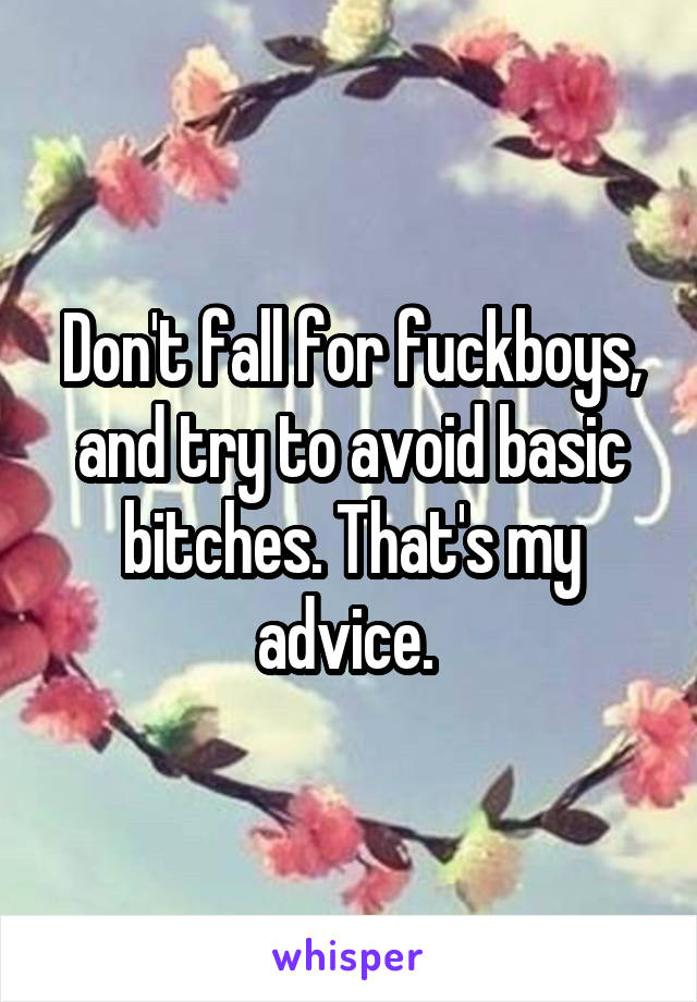 Don't fall for fuckboys, and try to avoid basic bitches. That's my advice. 