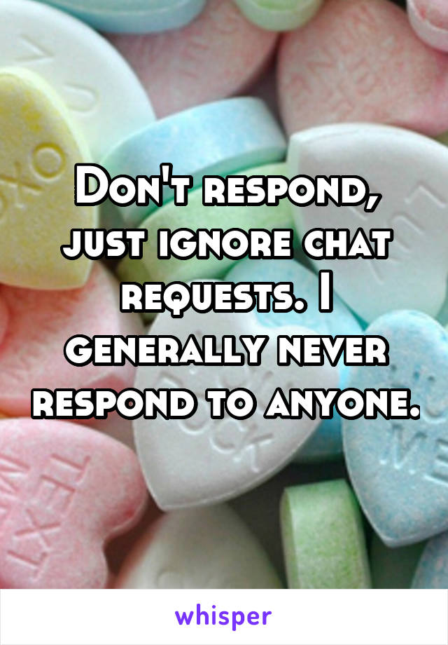 Don't respond, just ignore chat requests. I generally never respond to anyone.
