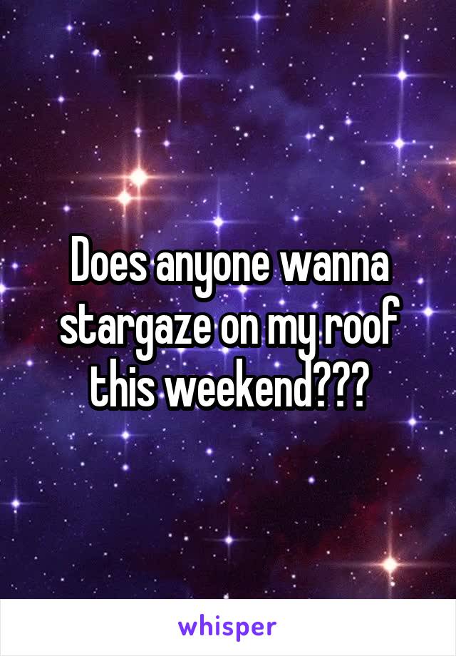 Does anyone wanna stargaze on my roof this weekend???