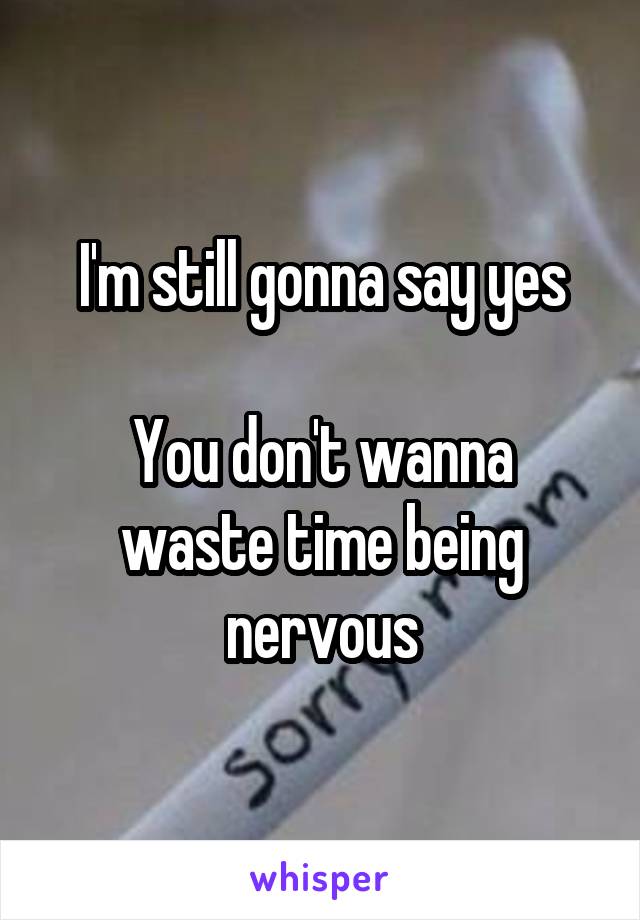 I'm still gonna say yes

You don't wanna waste time being nervous