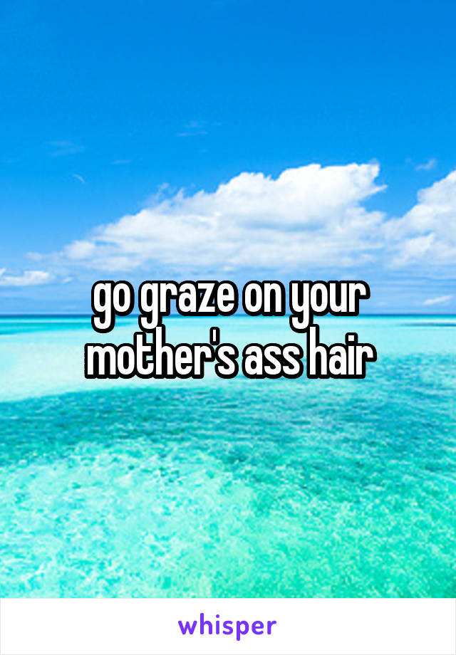 go graze on your mother's ass hair