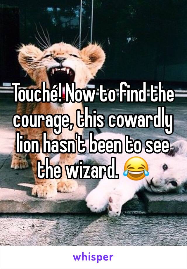 Touché! Now to find the courage, this cowardly lion hasn't been to see the wizard. 😂