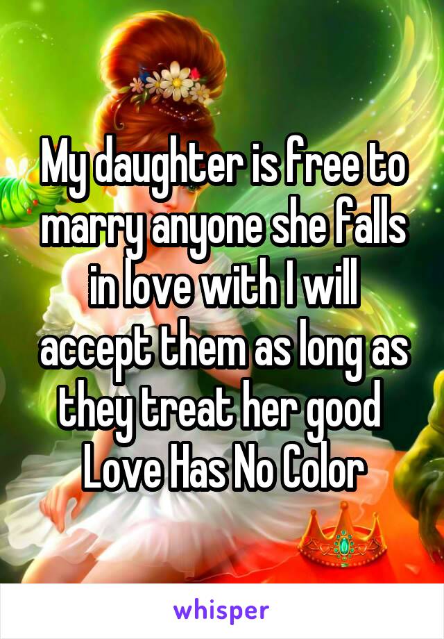 My daughter is free to marry anyone she falls in love with I will accept them as long as they treat her good 
Love Has No Color