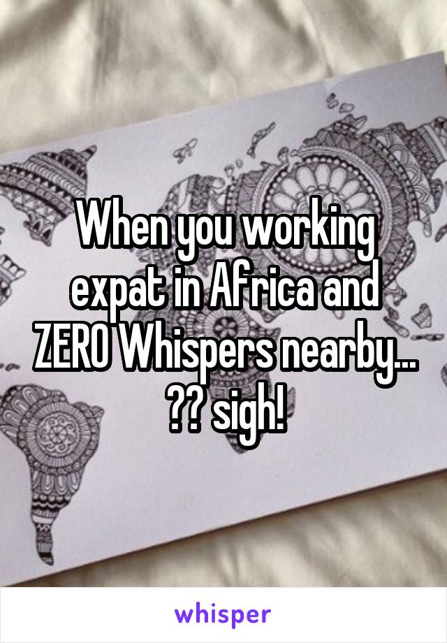 When you working expat in Africa and ZERO Whispers nearby...
😳😔 sigh!