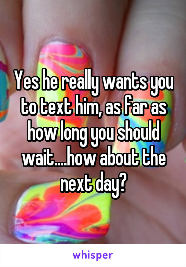 Yes he really wants you to text him, as far as how long you should wait....how about the next day?