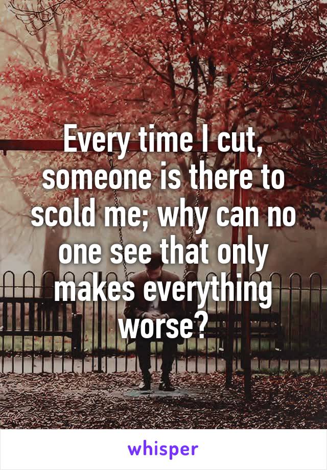 Every time I cut, someone is there to scold me; why can no one see that only makes everything worse?