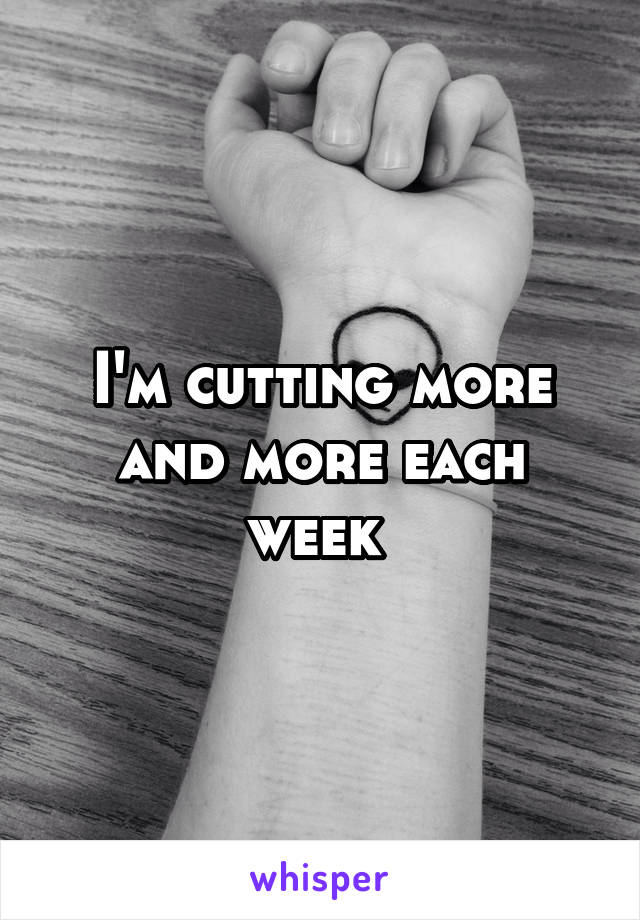 I'm cutting more and more each week 