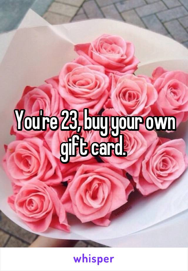 You're 23, buy your own gift card. 