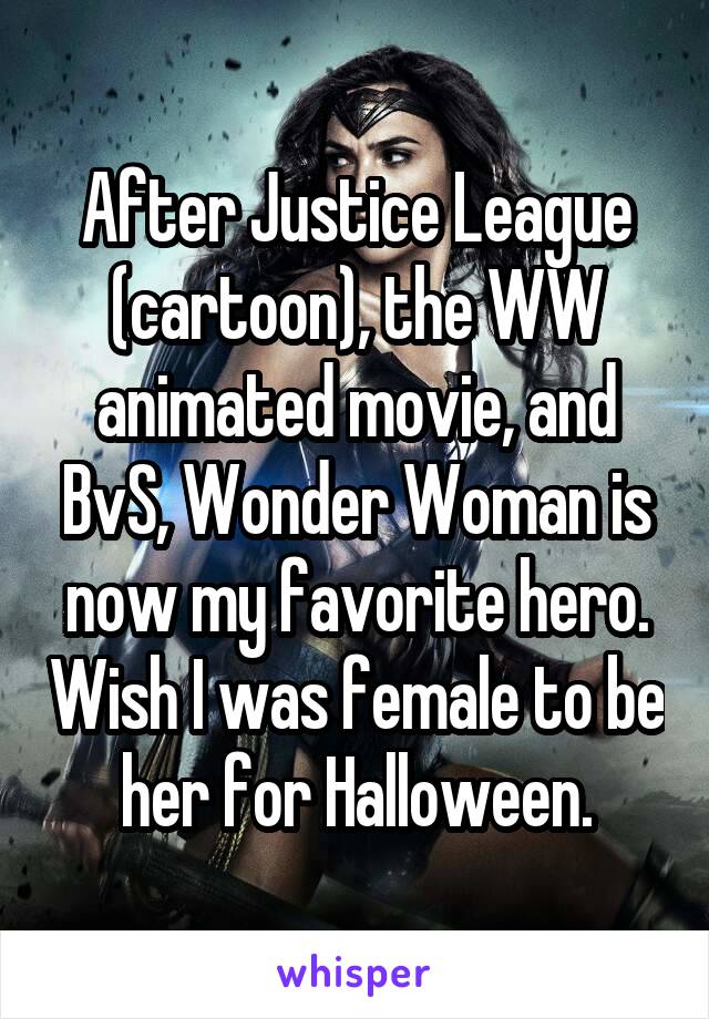 After Justice League (cartoon), the WW animated movie, and BvS, Wonder Woman is now my favorite hero. Wish I was female to be her for Halloween.