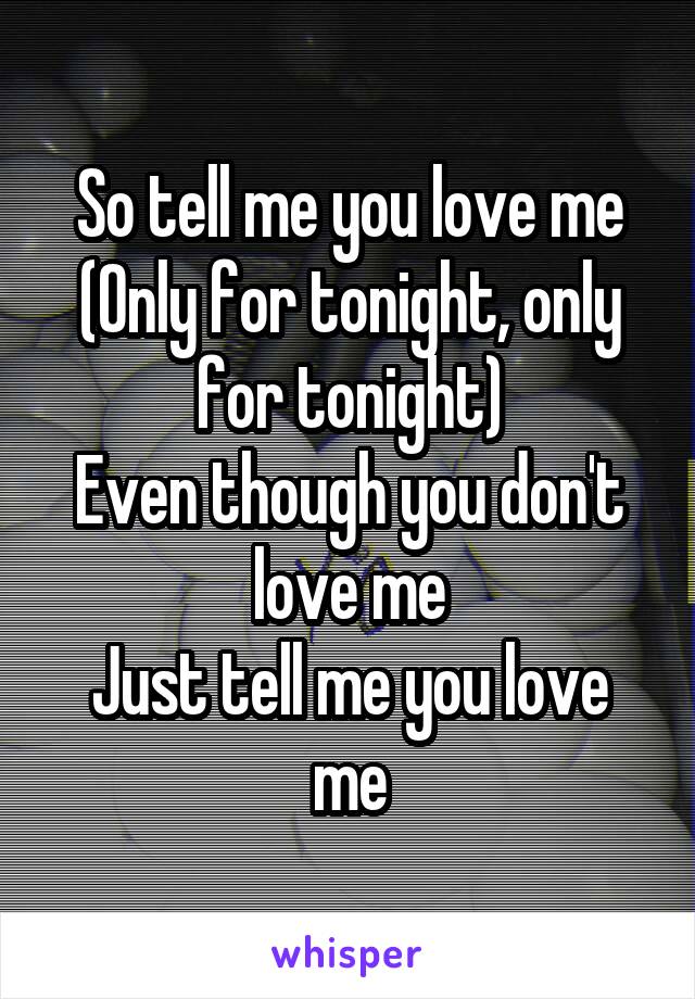 So tell me you love me
(Only for tonight, only for tonight)
Even though you don't love me
Just tell me you love me