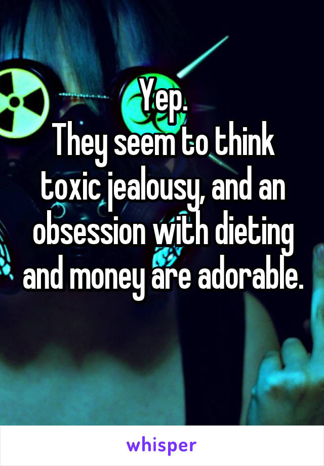 Yep.
They seem to think toxic jealousy, and an obsession with dieting and money are adorable.

