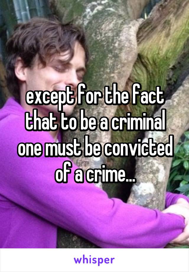 except for the fact that to be a criminal one must be convicted of a crime...