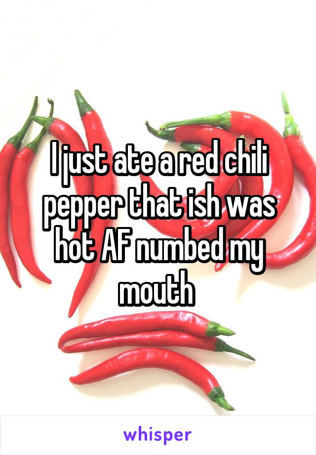 I just ate a red chili pepper that ish was hot AF numbed my mouth 