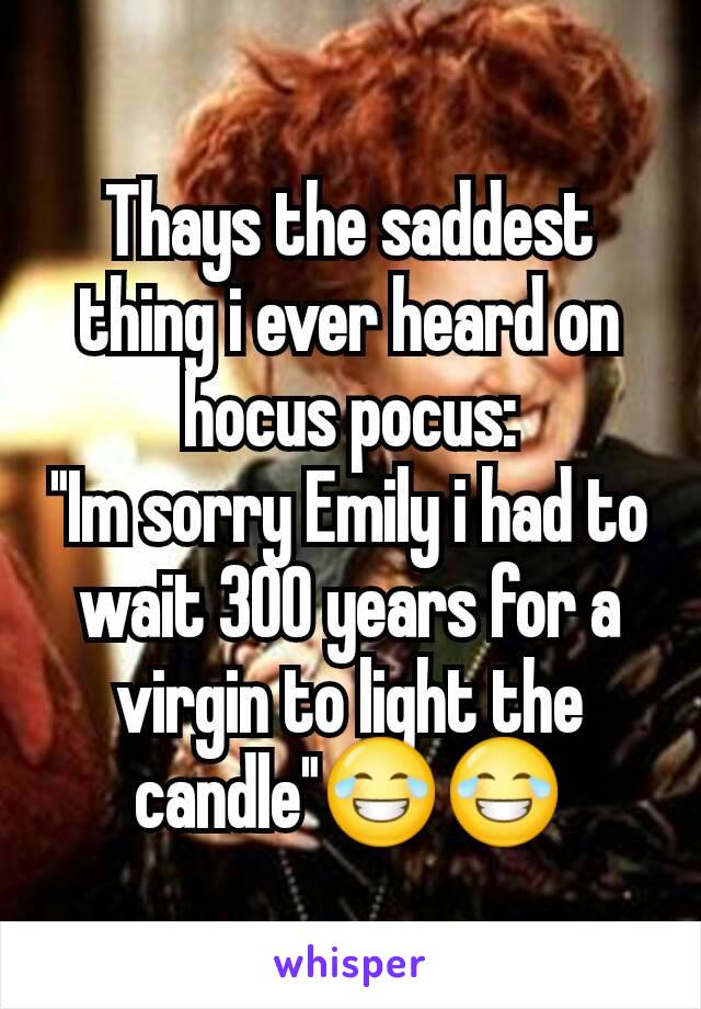 Thays the saddest thing i ever heard on hocus pocus:
"Im sorry Emily i had to wait 300 years for a virgin to light the candle"😂😂