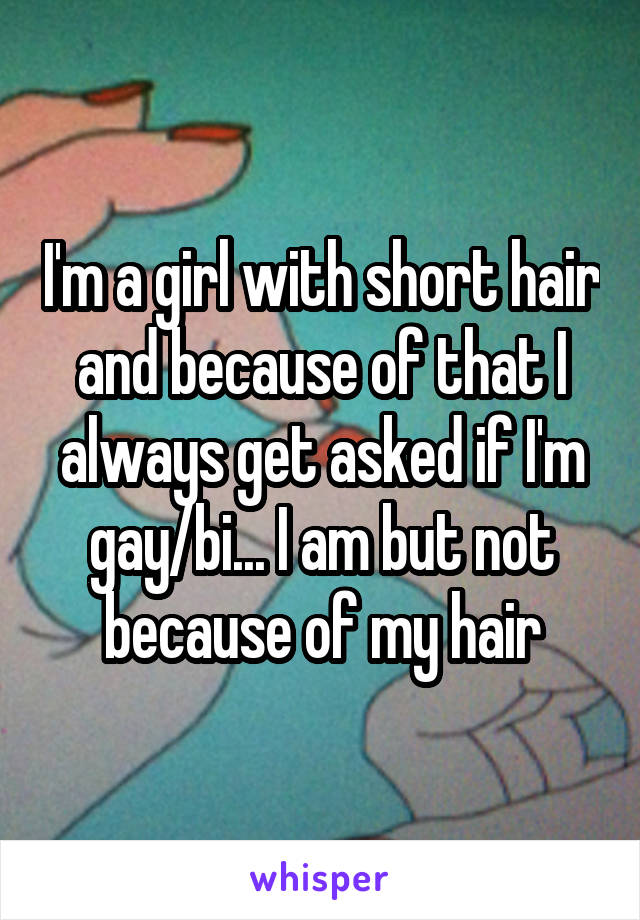 I'm a girl with short hair and because of that I always get asked if I'm gay/bi... I am but not because of my hair