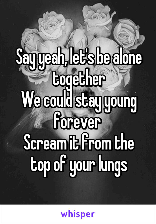 Say yeah, let's be alone together
We could stay young forever 
Scream it from the top of your lungs