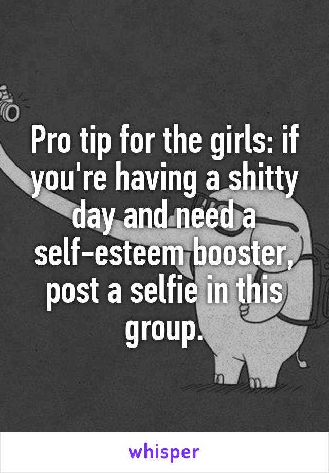 Pro tip for the girls: if you're having a shitty day and need a self-esteem booster, post a selfie in this group.