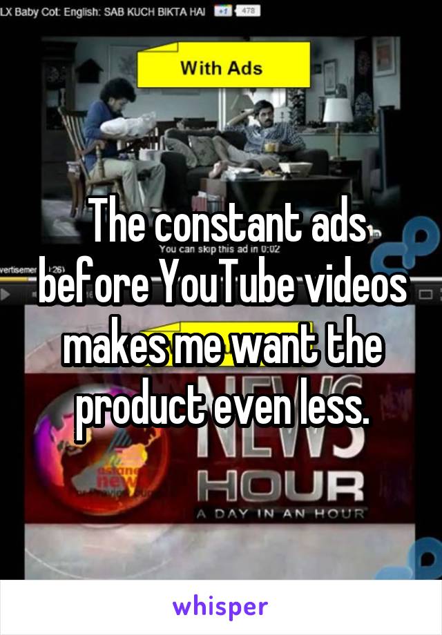  The constant ads before YouTube videos makes me want the product even less.