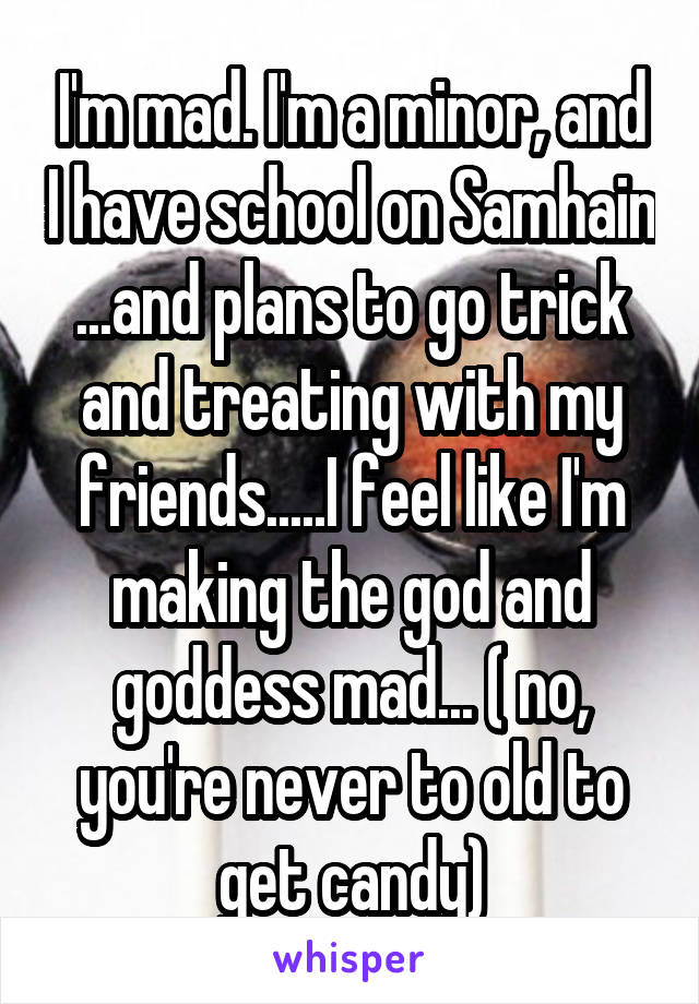 I'm mad. I'm a minor, and I have school on Samhain ...and plans to go trick and treating with my friends.....I feel like I'm making the god and goddess mad... ( no, you're never to old to get candy)