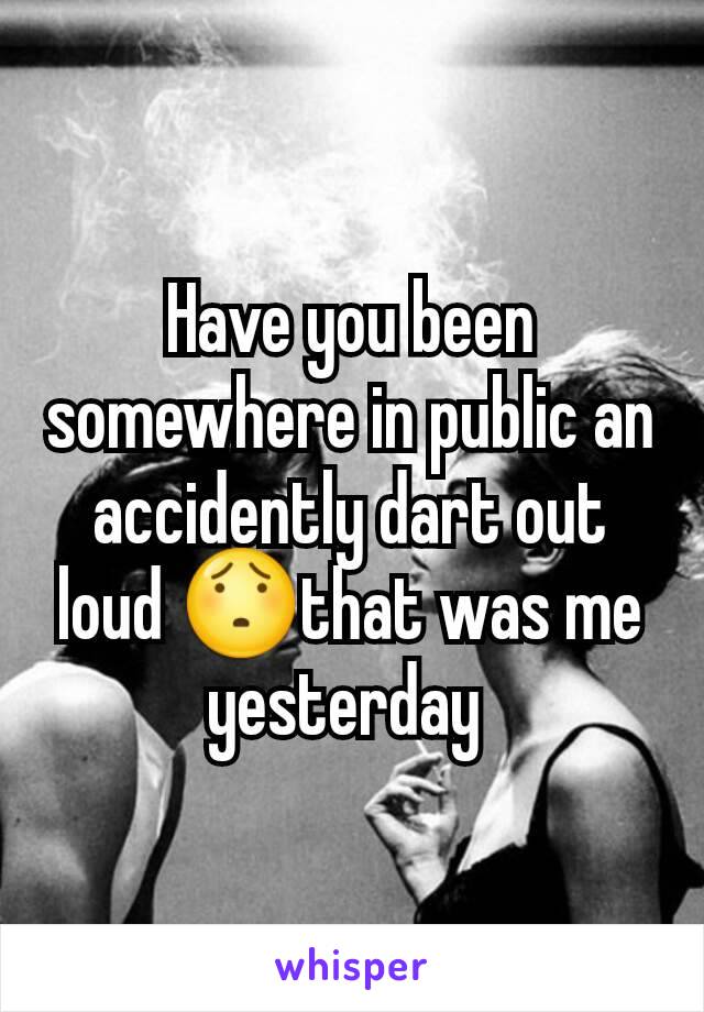 Have you been somewhere in public an accidently dart out loud 😯that was me yesterday 