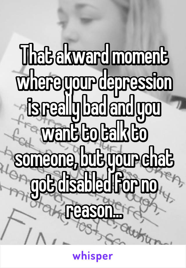 That akward moment where your depression is really bad and you want to talk to someone, but your chat got disabled for no reason...
