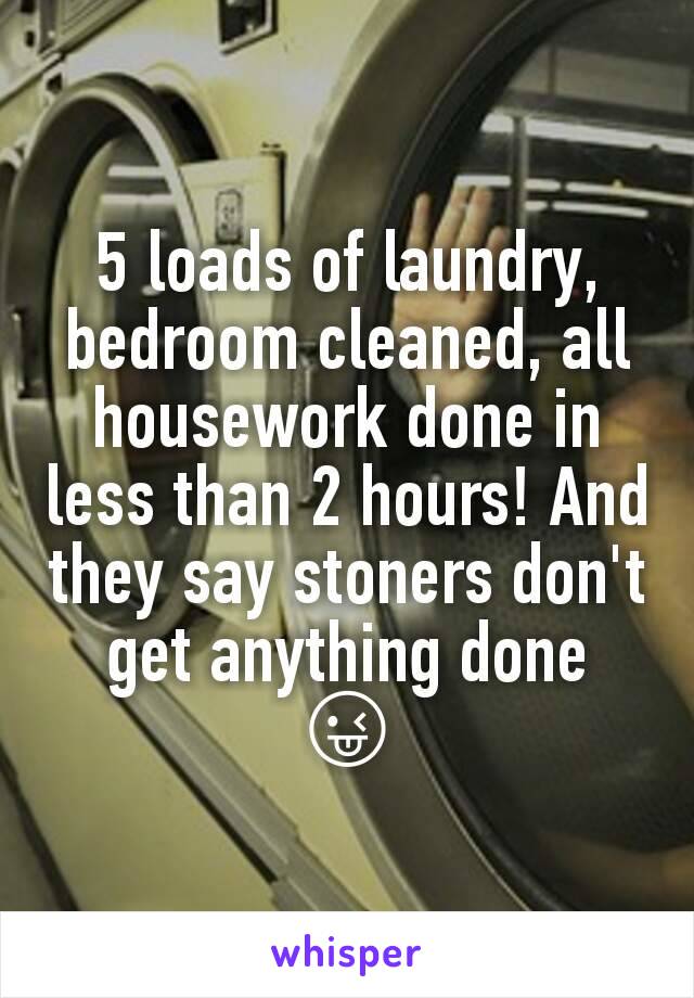 5 loads of laundry, bedroom cleaned, all housework done in less than 2 hours! And they say stoners don't get anything done  😜