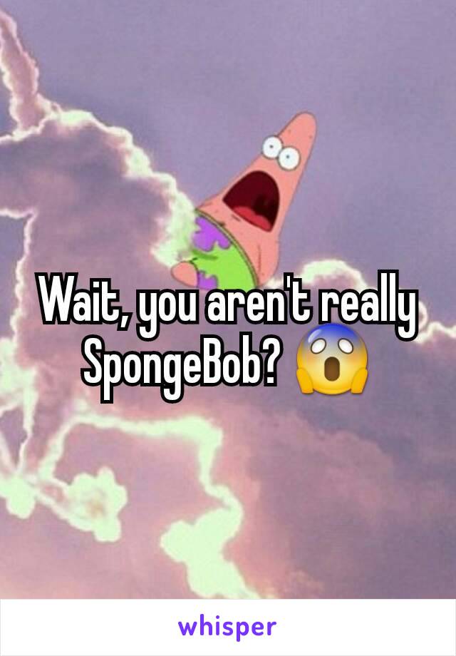 Wait, you aren't really SpongeBob? 😱